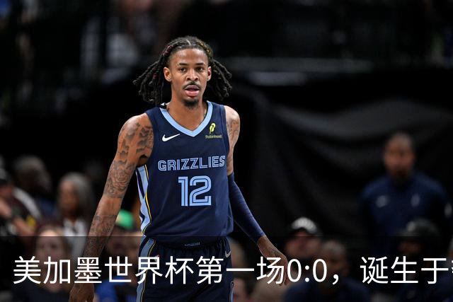 美加墨世界杯第一场0:0，诞生于夺冠大热与世界杯新军之间